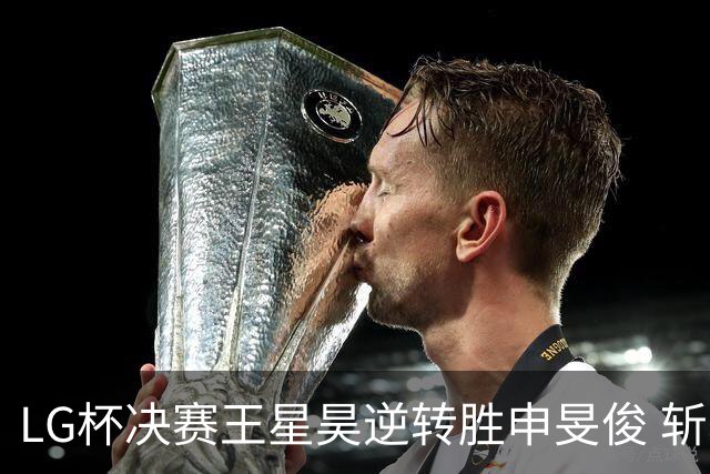 LG杯决赛王星昊逆转胜申旻俊 斩获个人第二座世冠